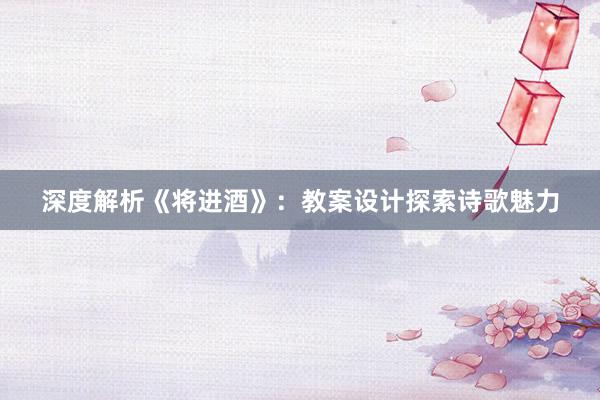 深度解析《将进酒》：教案设计探索诗歌魅力