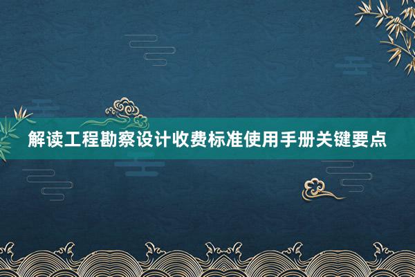 解读工程勘察设计收费标准使用手册关键要点