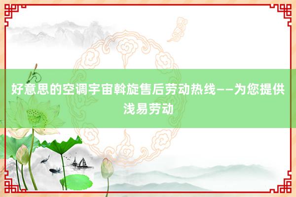 好意思的空调宇宙斡旋售后劳动热线——为您提供浅易劳动